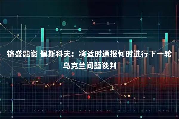 镕盛融资 佩斯科夫：将适时通报何时进行下一轮乌克兰问题谈判