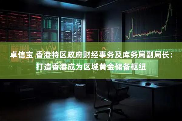 卓信宝 香港特区政府财经事务及库务局副局长：打造香港成为区域黄金储备枢纽