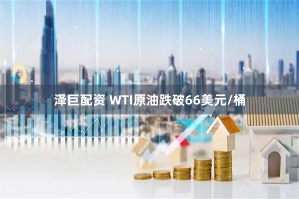 泽巨配资 WTI原油跌破66美元/桶
