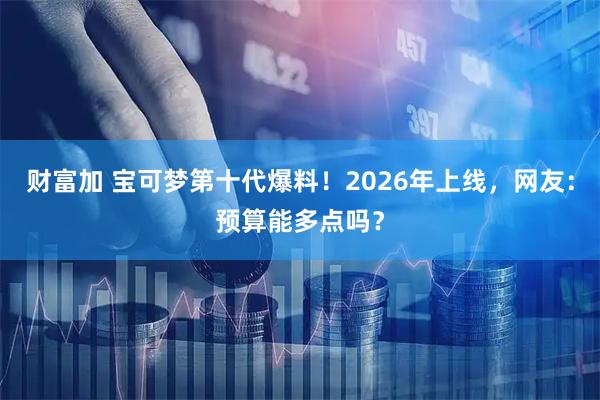 财富加 宝可梦第十代爆料！2026年上线，网友：预算能多点吗？