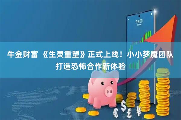 牛金财富 《生灵重塑》正式上线！小小梦魇团队打造恐怖合作新体验