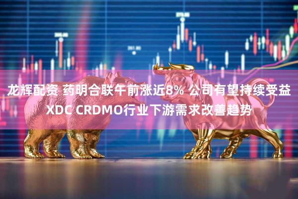 龙辉配资 药明合联午前涨近8% 公司有望持续受益XDC CRDMO行业下游需求改善趋势