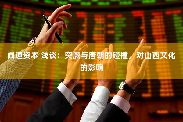 闻道资本 浅谈：突厥与唐朝的碰撞，对山西文化的影响