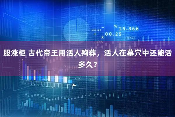 股涨柜 古代帝王用活人殉葬，活人在墓穴中还能活多久？