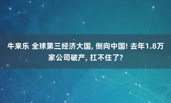 牛来乐 全球第三经济大国, 倒向中国! 去年1.8万家公司破产, 扛不住了?
