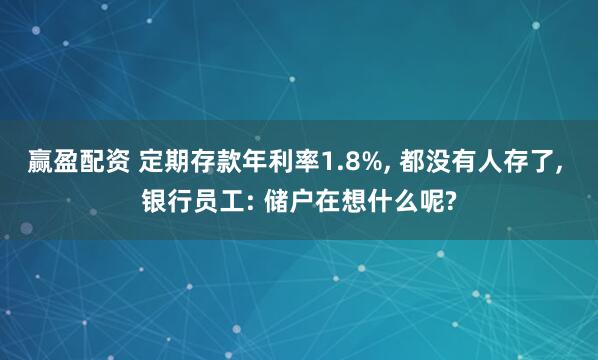 赢盈配资 定期存款年利率1.8%, 都没有人存了, 银行员工: 储户在想什么呢?