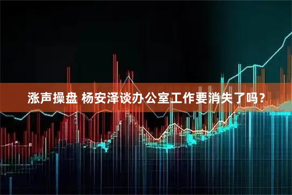 涨声操盘 杨安泽谈办公室工作要消失了吗？