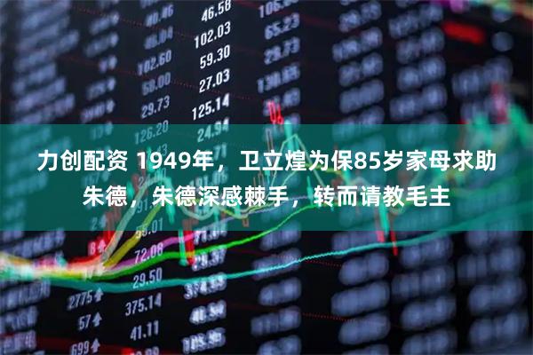 力创配资 1949年，卫立煌为保85岁家母求助朱德，朱德深感棘手，转而请教毛主