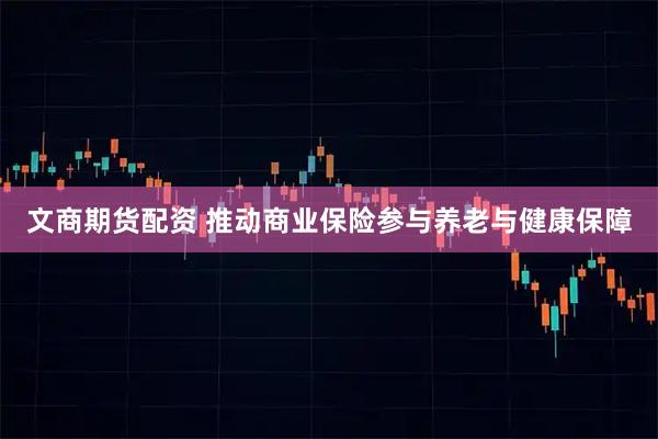 文商期货配资 推动商业保险参与养老与健康保障
