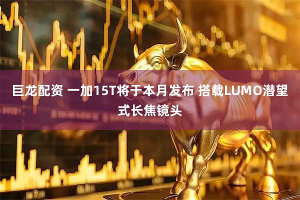 巨龙配资 一加15T将于本月发布 搭载LUMO潜望式长焦镜头