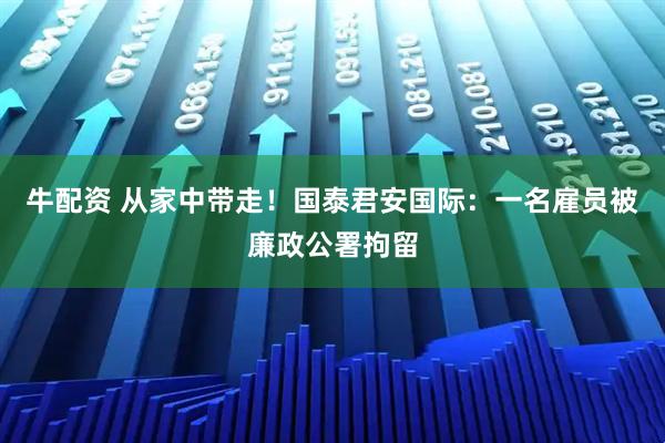牛配资 从家中带走！国泰君安国际：一名雇员被廉政公署拘留