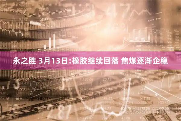 永之胜 3月13日:橡胶继续回落 焦煤逐渐企稳