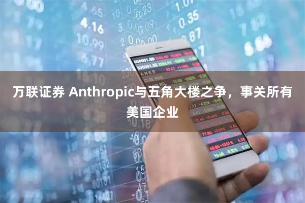 万联证券 Anthropic与五角大楼之争，事关所有美国企业