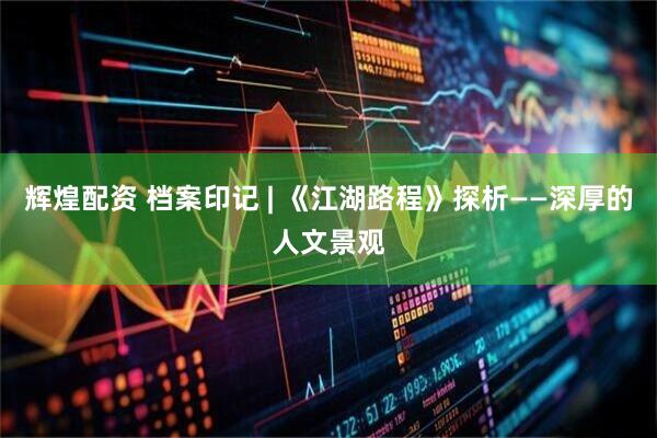 辉煌配资 档案印记 | 《江湖路程》探析——深厚的人文景观