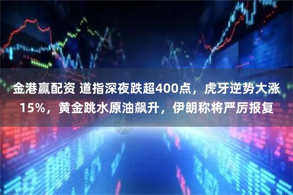 金港赢配资 道指深夜跌超400点，虎牙逆势大涨15%，黄金跳水原油飙升，伊朗称将严厉报复