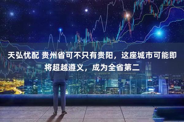 天弘忧配 贵州省可不只有贵阳，这座城市可能即将超越遵义，成为全省第二