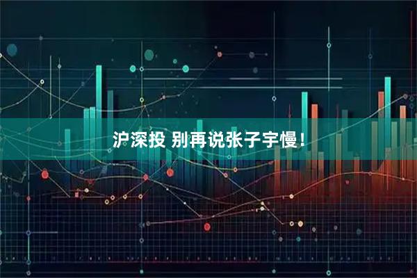 沪深投 别再说张子宇慢！