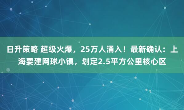 日升策略 超级火爆，25万人涌入！最新确认：上海要建网球小镇，划定2.5平方公里核心区