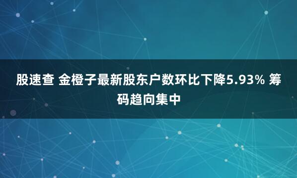 股速查 金橙子最新股东户数环比下降5.93% 筹码趋向集中