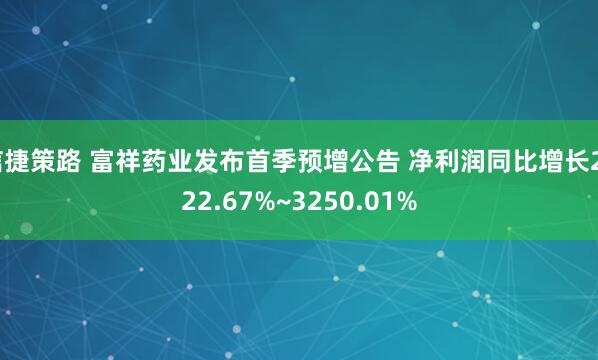信捷策路 富祥药业发布首季预增公告 净利润同比增长2222.67%~3250.01%