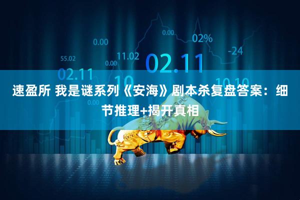 速盈所 我是谜系列《安海》剧本杀复盘答案：细节推理+揭开真相