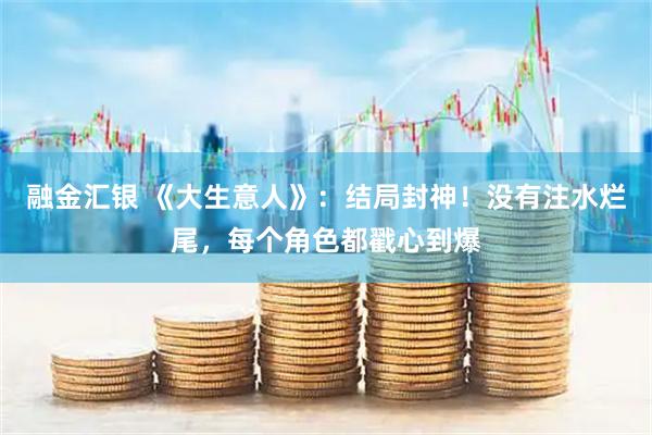 融金汇银 《大生意人》：结局封神！没有注水烂尾，每个角色都戳心到爆