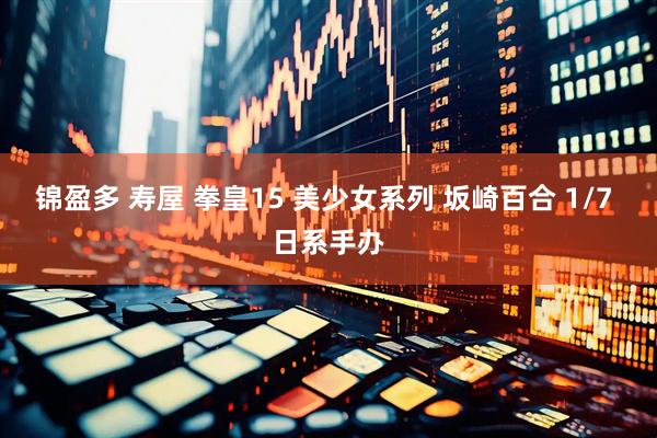 锦盈多 寿屋 拳皇15 美少女系列 坂崎百合 1/7 日系手办