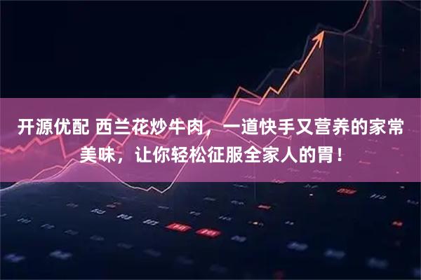 开源优配 西兰花炒牛肉，一道快手又营养的家常美味，让你轻松征服全家人的胃！