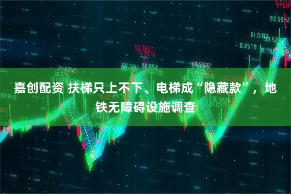 嘉创配资 扶梯只上不下、电梯成“隐藏款”，地铁无障碍设施调查