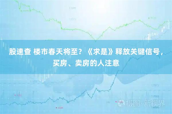 股速查 楼市春天将至？《求是》释放关键信号，买房、卖房的人注意