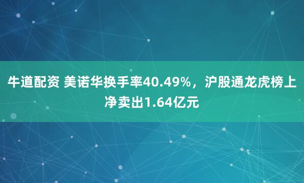 牛道配资 美诺华换手率40.49%，沪股通龙虎榜上净卖出1.64亿元