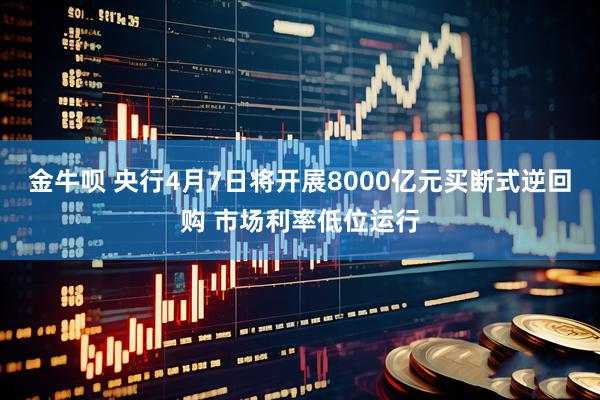 金牛呗 央行4月7日将开展8000亿元买断式逆回购 市场利率低位运行