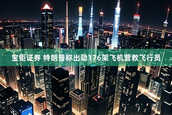 宝钜证券 特朗普称出动176架飞机营救飞行员