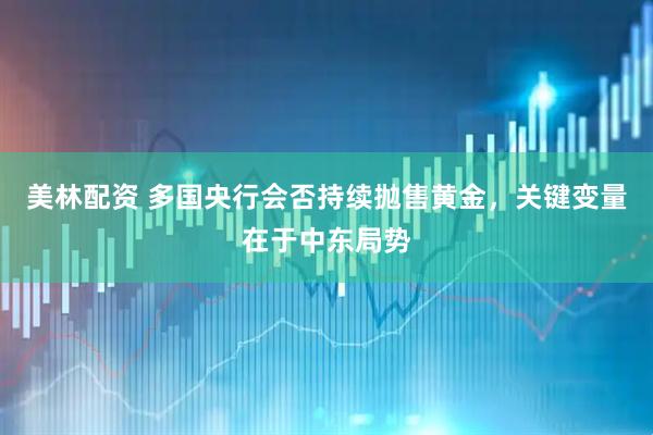 美林配资 多国央行会否持续抛售黄金，关键变量在于中东局势