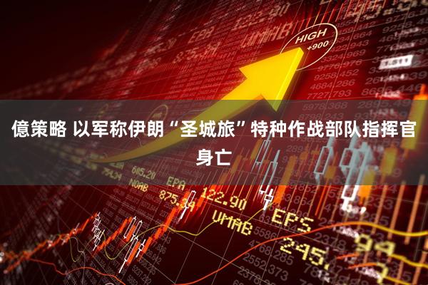 億策略 以军称伊朗“圣城旅”特种作战部队指挥官身亡