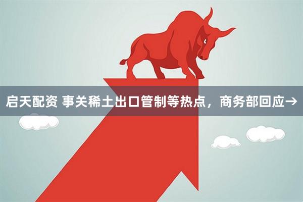 启天配资 事关稀土出口管制等热点，商务部回应→