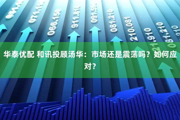华泰优配 和讯投顾汤华：市场还是震荡吗？如何应对？