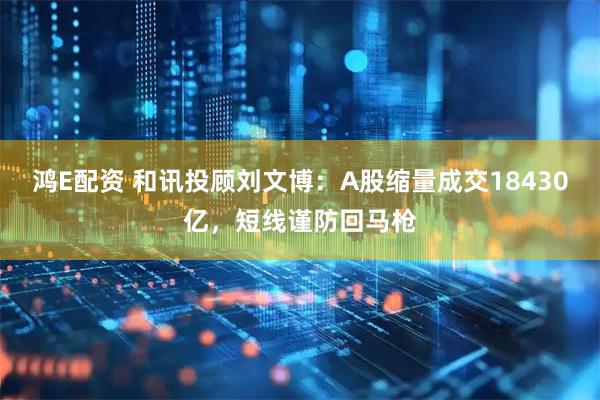 鸿E配资 和讯投顾刘文博：A股缩量成交18430亿，短线谨防回马枪