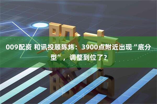 009配资 和讯投顾陈炜：3900点附近出现“底分型”，调整到位了？