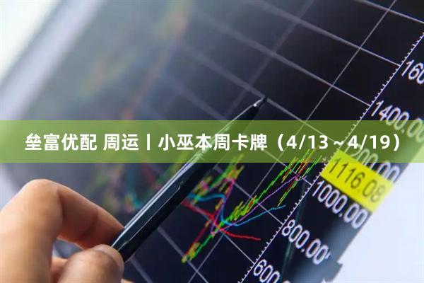 垒富优配 周运丨小巫本周卡牌（4/13～4/19）
