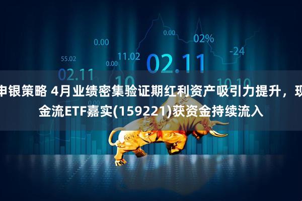 申银策略 4月业绩密集验证期红利资产吸引力提升，现金流ETF嘉实(159221)获资金持续流入