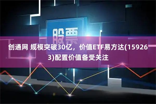 创通网 规模突破30亿，价值ETF易方达(159263)配置价值备受关注