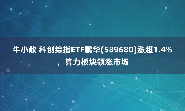 牛小散 科创综指ETF鹏华(589680)涨超1.4%，算力板块领涨市场