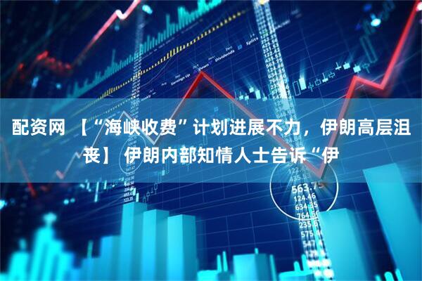 配资网 【“海峡收费”计划进展不力，伊朗高层沮丧】 伊朗内部知情人士告诉“伊
