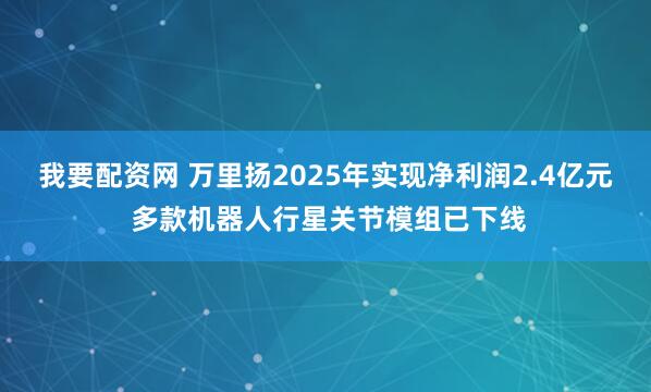 我要配资网 万里扬2025年实现净利润2.4亿元 多款机器人行星关节模组已下线