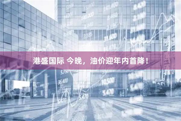 港盛国际 今晚，油价迎年内首降！
