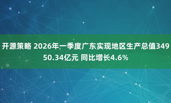开源策略 2026年一季度广东实现地区生产总值34950.34亿元 同比增长4.6%