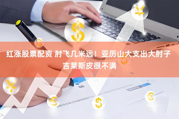 红涨股票配资 肘飞几米远！亚历山大支出大肘子 吉莱斯皮很不满
