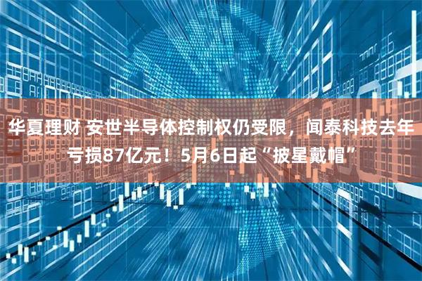 华夏理财 安世半导体控制权仍受限，闻泰科技去年亏损87亿元！5月6日起“披星戴帽”