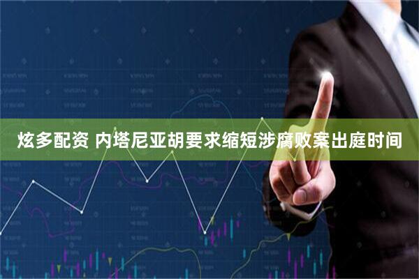炫多配资 内塔尼亚胡要求缩短涉腐败案出庭时间